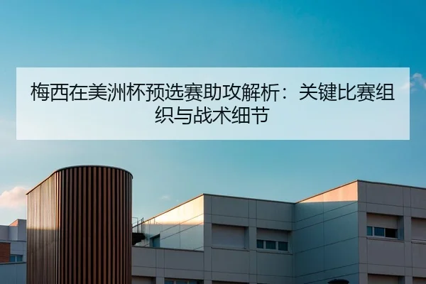 梅西在美洲杯预选赛助攻解析：关键比赛组织与战术细节